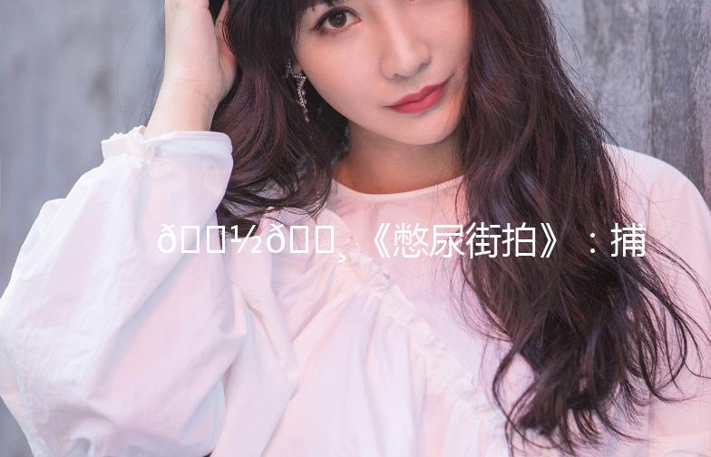 🚽📸 《憋尿街拍》：捕捉生活中的小确幸