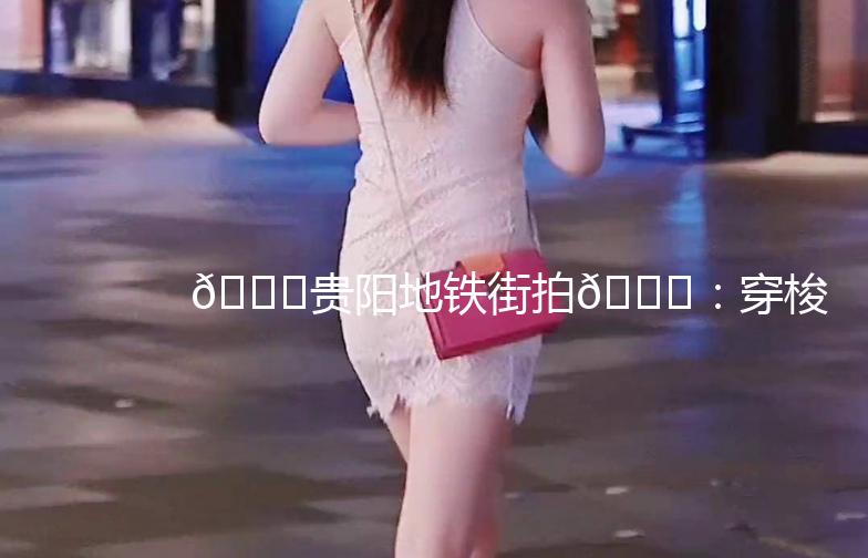 🚇贵阳地铁街拍🌟：穿梭在城市的时尚脉搏