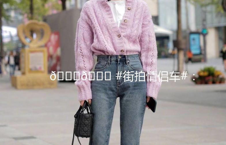 🚗💕 #街拍情侣车#：记录那些甜蜜的瞬间