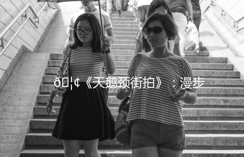 🦢《天鹅颈街拍》：漫步在时尚与艺术的交汇处