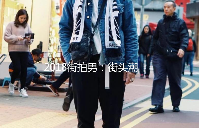 2018街拍男：街头潮流的时尚演绎